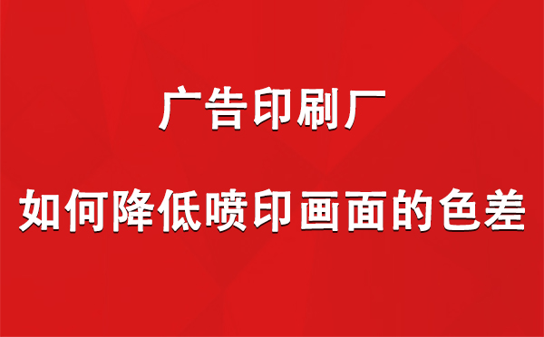 喀什广告喀什印刷厂如何降低喷印画面的色差